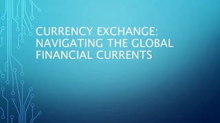 CURRENCY EXCHANGE:
NAVIGATING THE GLOBAL
FINANCIAL CURRENTS
 