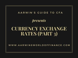 CURRENCY EXCHANGE
RATES (PART 3)
presents
A A R W I N ' S G U I D E T O C F A
W W W . A A R W I N S W O R L D O F F I N A N C E . C O M
 