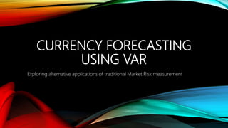 CURRENCY FORECASTING
USING VAR
Exploring alternative applications of traditional Market Risk measurement
 