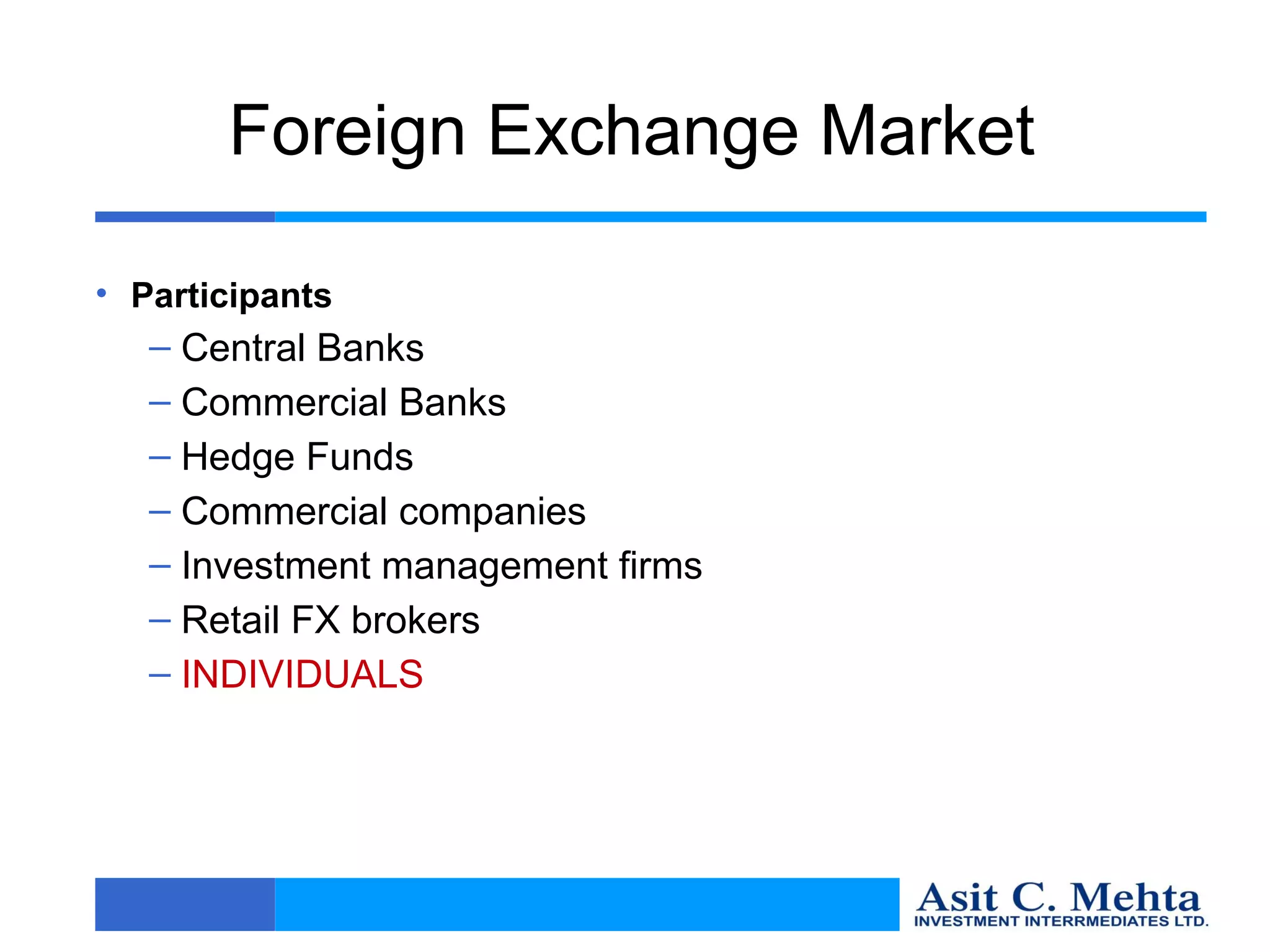 Foreign Exchange Market

• Participants
   – Central Banks
   – Commercial Banks
   – Hedge Funds
   – Commercial companies
   – Investment management firms
   – Retail FX brokers
   – INDIVIDUALS
 