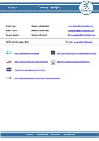 03rd Nov’14 Currency Highlights 
Amit Pawar (Research Associate) amit.pawar@choiceindia.com 
Rohan Shinde (Research Associate) rohan.shinde@choiceindia.com 
Deveya Gaglani (Research Advisor) deveya.gaglani@chocieindia.com 
For Private Circulation Only Website: www.choiceindia.com 
https://twitter.com/ChoiceBroking https://plus.google.com/115293033595831069270/posts 
https://www.youtube.com/user/ChoiceBroking http://www.slideshare.net/choiceindiabroking 
https://www.facebook.com/choicebroking 
https://www.linkedin.com/company/choice-international-limited 
 