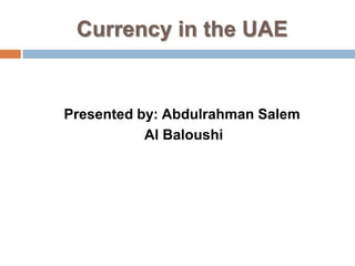 Currency in the UAE

Presented by: Abdulrahman Salem
Al Baloushi

 