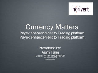 Currency Matters

Payex enhancement to Trading platform
Payex enhancement to Trading platform
Presented by:
Asim Tariq

Mobile: +44(0) 79506597427
asim.tariq@horivert.co.uk
www.horivert.co.uk

 
