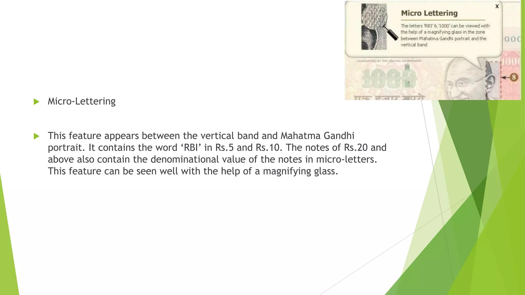  Micro-Lettering
 This feature appears between the vertical band and Mahatma Gandhi
portrait. It contains the word ‘RBI’ in Rs.5 and Rs.10. The notes of Rs.20 and
above also contain the denominational value of the notes in micro-letters.
This feature can be seen well with the help of a magnifying glass.
 