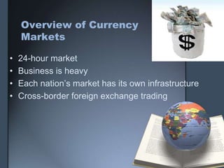 Overview of Currency
    Markets

•   24-hour market
•   Business is heavy
•   Each nation’s market has its own infrastructure
•   Cross-border foreign exchange trading
 