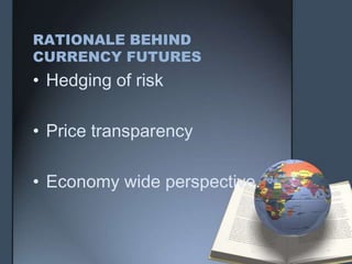 RATIONALE BEHIND
CURRENCY FUTURES
• Hedging of risk

• Price transparency

• Economy wide perspective.
 