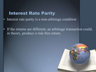 Interest Rate Parity
• Interest rate parity is a non-arbitrage condition

• If the returns are different, an arbitrage transaction could,
  in theory, produce a risk-free return.
 