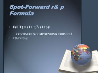 Spot-Forward r& p
Formula

• F(0,T) = (1+ r)T/ (1+p)T
      CONTINUOUS COMPOUNDING FORMULA
•   F(0,T) =(r-p)T
 