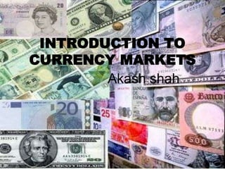 INTRODUCTION TO
CURRENCY MARKETS
        Akash shah
 