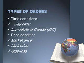 TYPES OF ORDERS
• Time conditions
 Day order
 Immediate or Cancel (IOC)
• Price condition
 Market price
 Limit price
 Stop-loss
 
