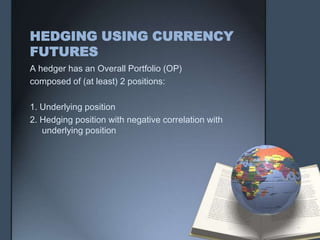 HEDGING USING CURRENCY
FUTURES
A hedger has an Overall Portfolio (OP)
composed of (at least) 2 positions:

1. Underlying position
2. Hedging position with negative correlation with
   underlying position
 