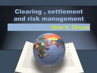 Clearing , settlement
and risk management
           Nirav K. Dhruve
 
