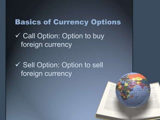 Basics of Currency Options
 Call Option: Option to buy
 foreign currency

 Sell Option: Option to sell
 foreign currency
 