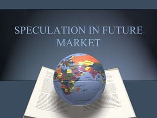 • Speculators play a vital role in the futures
  markets.

• Assist Hedgers

• Speculation is not similar to manipulation.
 