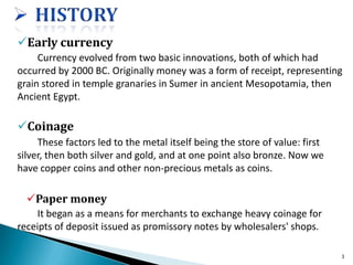 Early currency
Currency evolved from two basic innovations, both of which had
occurred by 2000 BC. Originally money was a...