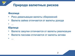 2
Природа валютных рисков
Физлица
• Риск девальвации валюты сбережений
• Валюта займа отличается от валюты дохода
• ...
Юрлица
• Валюта закупки отличается от валюты реализации
• Валюта пассива отличается от валюты актива
• ...
 