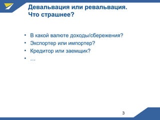 3
Девальвация или ревальвация.
Что страшнее?
• В какой валюте доходы/сбережения?
• Экспортер или импортер?
• Кредитор или заемщик?
• …
 