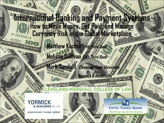 International Banking and Payment Systems How to Move Money, Get Paid, and Manage Currency Risk in the Global Marketplace Matthew Kuchta  Fifth Third Bank Melissa Sullivan  Fifth Third Bank Mark Sundahl  Cleveland State University    Yormick & Associates 