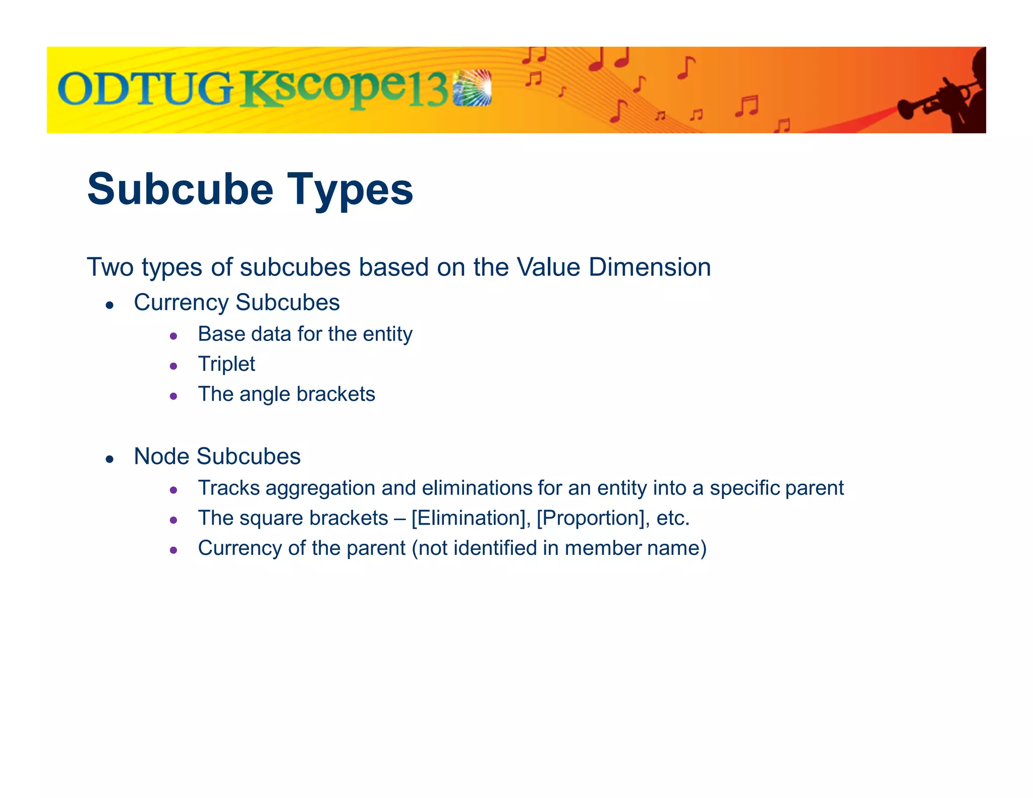 Two types of subcubes based on the Value Dimension
● Currency Subcubes
● Base data for the entity
● Triplet
● The angle brackets
● Node Subcubes
● Tracks aggregation and eliminations for an entity into a specific parent
● The square brackets – [Elimination], [Proportion], etc.
● Currency of the parent (not identified in member name)
Subcube Types
 