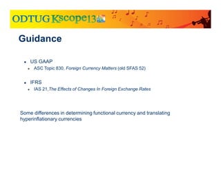 ● US GAAP
● ASC Topic 830, Foreign Currency Matters (old SFAS 52)
● IFRS
● IAS 21,The Effects of Changes In Foreign Exchange Rates
Some differences in determining functional currency and translating
hyperinflationary currencies
Guidance
 