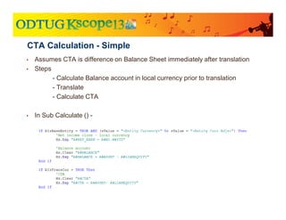 • Assumes CTA is difference on Balance Sheet immediately after translation
• Steps
- Calculate Balance account in local currency prior to translation
- Translate
- Calculate CTA
• In Sub Calculate () -
CTA Calculation - Simple
 