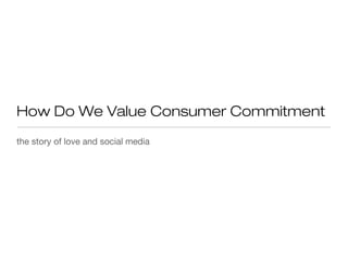 How Do We Value Consumer Commitment
the story of love and social media
 