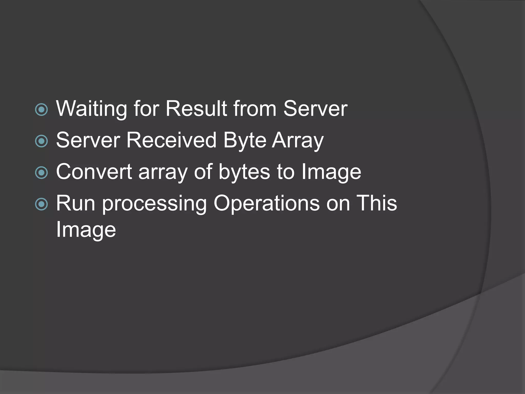  Waiting for Result from Server
 Server Received Byte Array
 Convert array of bytes to Image
 Run processing Operations on This
  Image
 