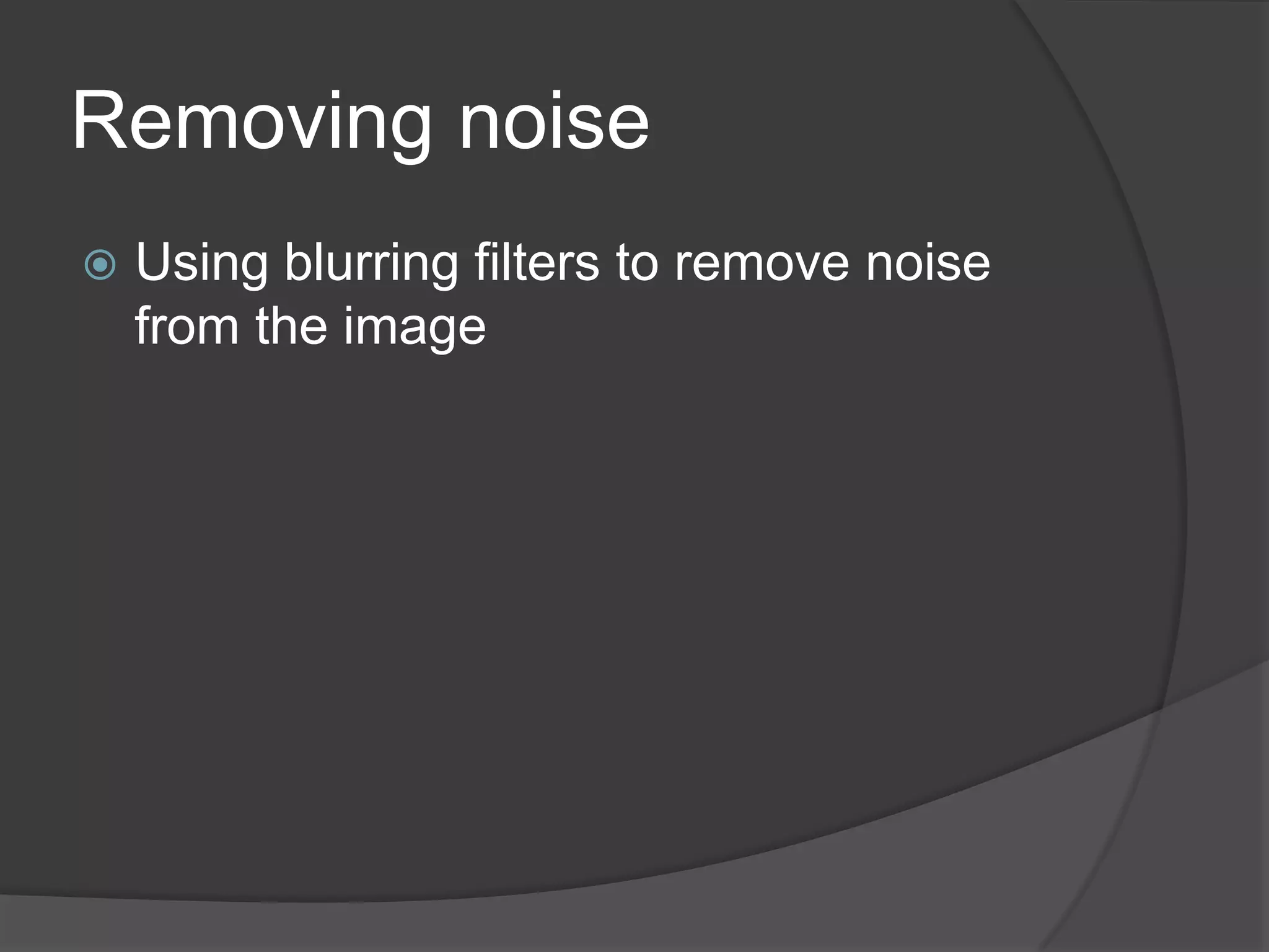 Removing noise
   Using blurring filters to remove noise
    from the image
 