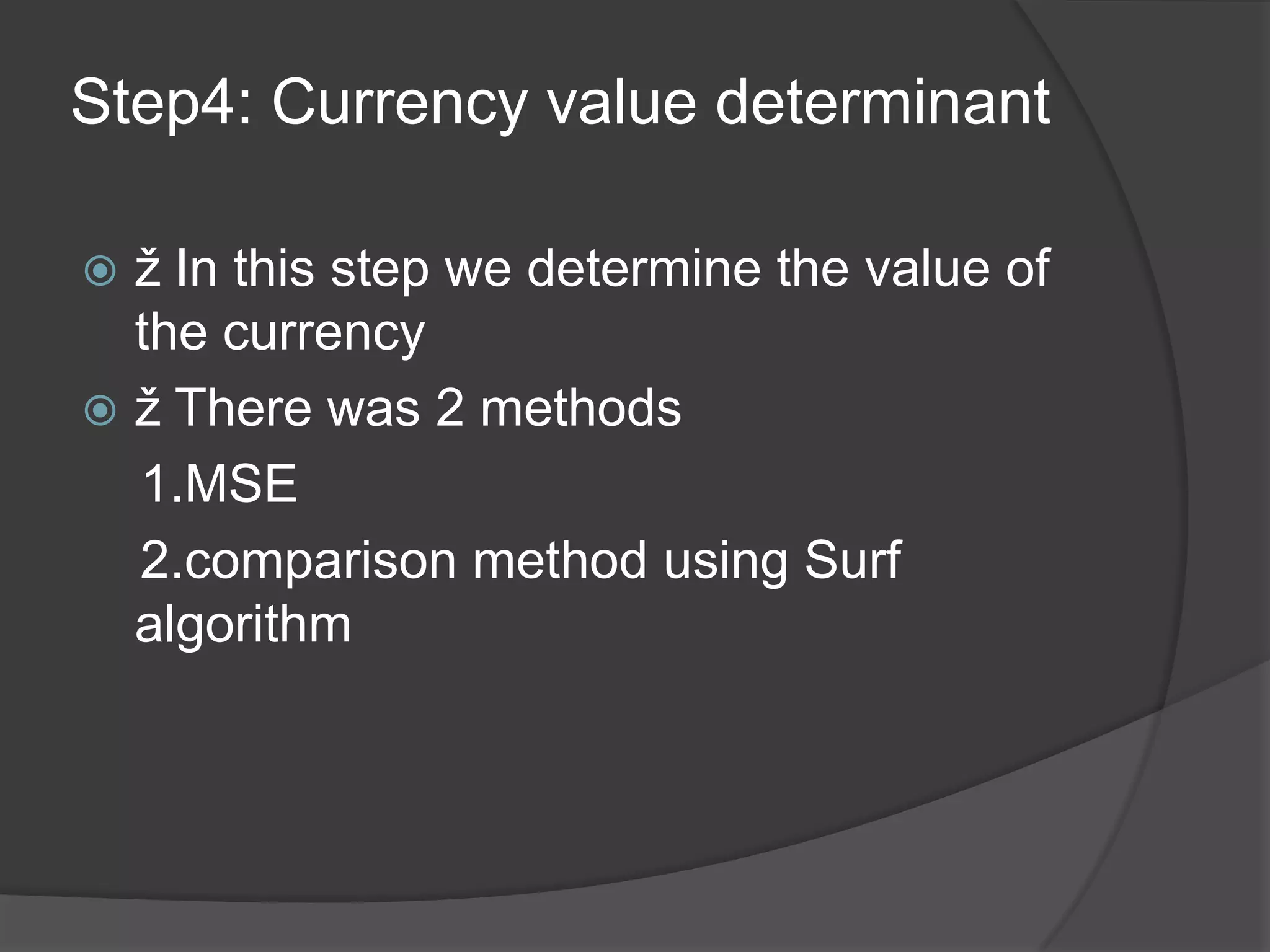 Step4: Currency value determinant

 ž In this step we determine the value of
  the currency
 ž There was 2 methods
  1.MSE
  2.comparison method using Surf
  algorithm
 