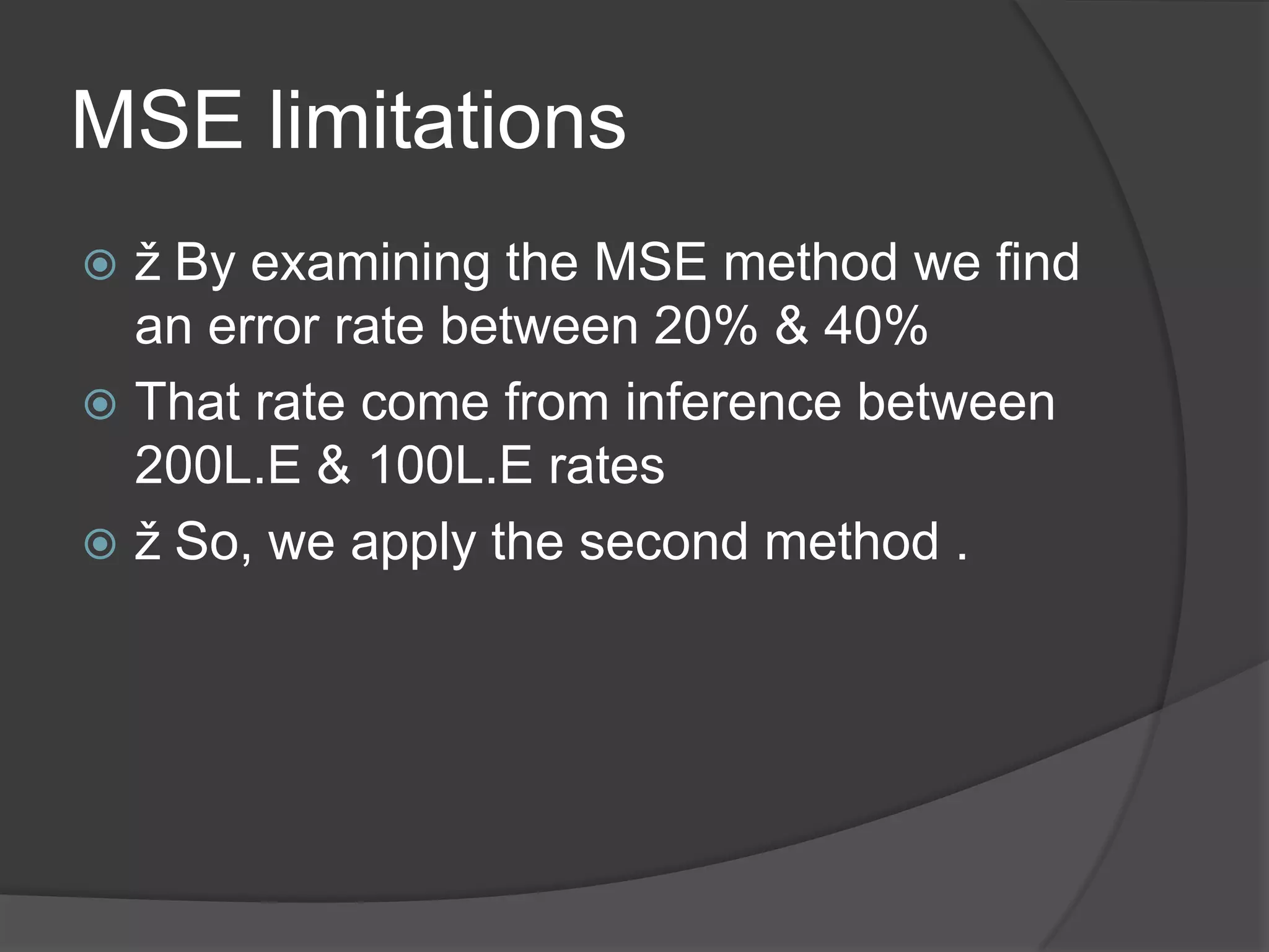 MSE limitations
 ž By examining the MSE method we find
  an error rate between 20% & 40%
 That rate come from inference between
  200L.E & 100L.E rates
 ž So, we apply the second method .
 