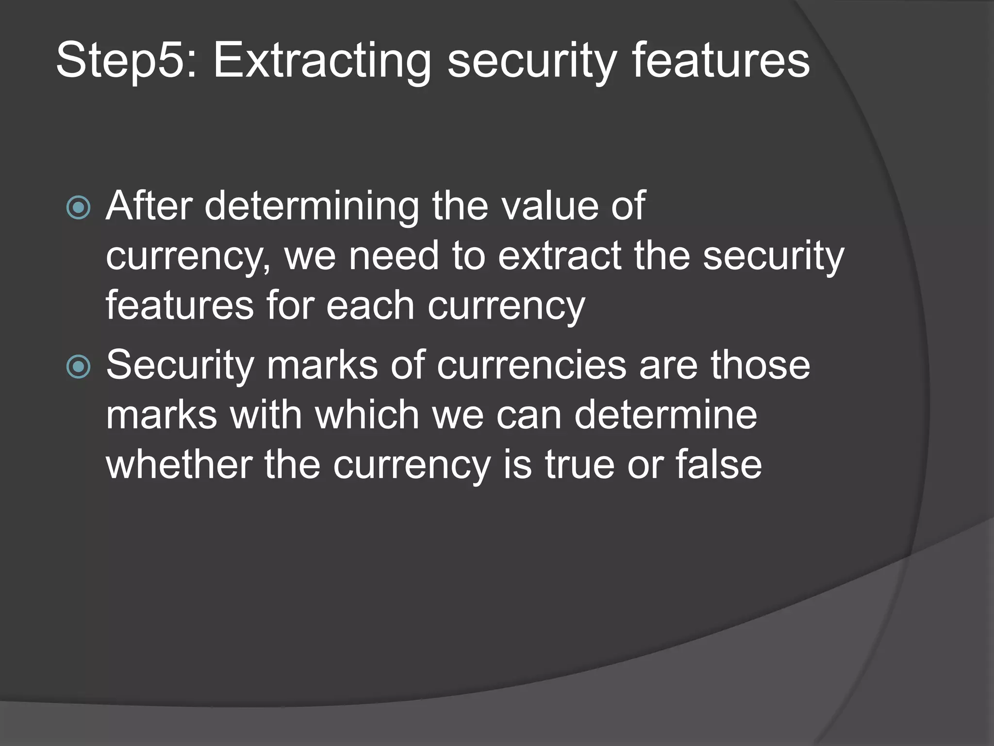 Step5: Extracting security features

 After determining the value of
  currency, we need to extract the security
  features for each currency
 Security marks of currencies are those
  marks with which we can determine
  whether the currency is true or false
 