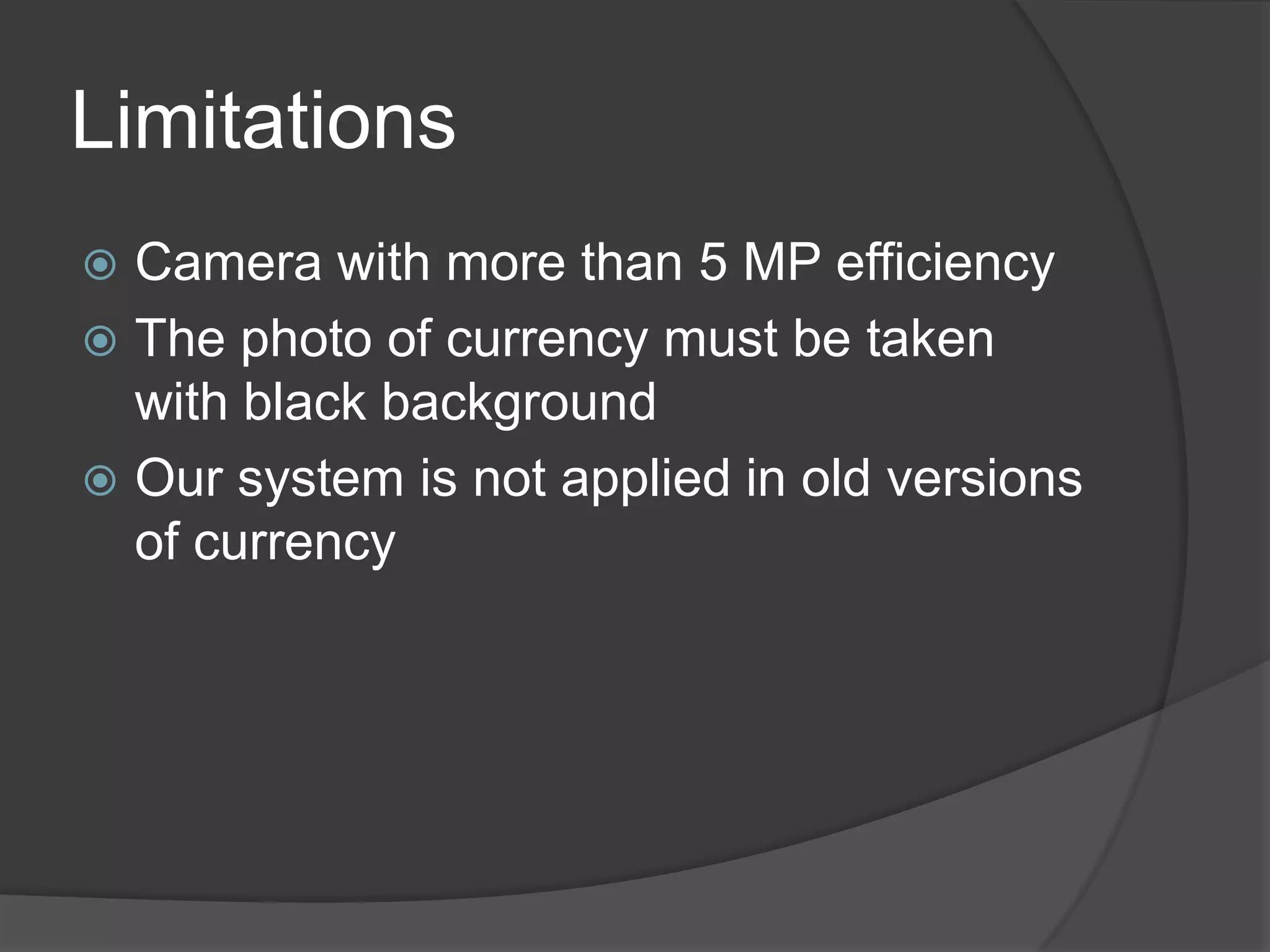 Limitations
 Camera with more than 5 MP efficiency
 The photo of currency must be taken
  with black background
 Our system is not applied in old versions
  of currency
 