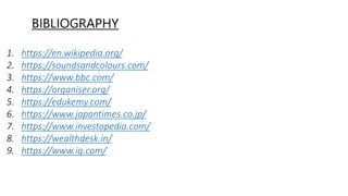 BIBLIOGRAPHY
1. https://en.wikipedia.org/
2. https://soundsandcolours.com/
3. https://www.bbc.com/
4. https://organiser.org/
5. https://edukemy.com/
6. https://www.japantimes.co.jp/
7. https://www.investopedia.com/
8. https://wealthdesk.in/
9. https://www.ig.com/
 