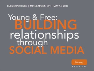 CUES EXPERIENCE | MINNEAPOLIS, MN | MAY 14, 2008




Young & Free:
     BUILDING
 relationships
       through
 SOCIAL MEDIA