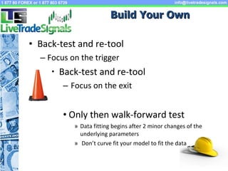 Back-test and re-tool Focus on the trigger Back-test and re-tool Focus on the exit Only then walk-forward test Data fitting begins after 2 minor changes of  the underlying parameters Don’t curve fit your model to fit the data Build Your Own 