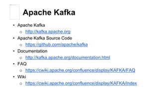 Apache Kafka 
• Apache Kafka 
o http://kafka.apache.org 
• Apache Kafka Source Code 
o https://github.com/apache/kafka 
• Documentation 
o http://kafka.apache.org/documentation.html 
• FAQ 
o https://cwiki.apache.org/confluence/display/KAFKA/FAQ 
• Wiki 
o https://cwiki.apache.org/confluence/display/KAFKA/Index 
 