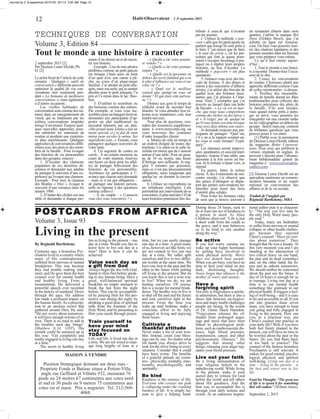 1212 Haïti-Observateur 2 -9 septembre 2015
2 septembre 2015 [1]
Par Docteur Loren Ekroth, Ph.
D. [2]
Le point focal de l’article de cette
semaine : Quelques « outils de
conversation » différents peuvent
optimiser la qualité de vos con-
versations non seulement pen-
dant « La Semaine de meilleures
conversations », mais également
à d’autres occasions.
Les vieilles habitudes de
conversationsontcommedesrai-
nures dans un enregistrement de
vinyle qui se traduisent par les
mêmes conversations insipides
lorsqu’il est tourné. Essayer quel-
ques nouvelles approches pour-
rait rafraîchir les entretiens de
routine et produire une expérien-
ce plus enrichissante. Quelques
approchesdeconversationsdiffé-
rentes avec des amis et des mem-
bres de la famille : Pour évoquer
des histoires de vie personnelles
dans des groupes, essayez :
1. D’écouter des chansons
populaires de ces dernières dé-
cennies et demander aux adultes
de partager le souvenir d’une ex-
périence qu’évoque une chanson.
Exemple : Pour moi, la chanson
des Beatles « Hier » évoque le
souvenir d’une romance dans les
années 1960.
2. D’étaler des clichés sur une
table et demander à chaque per-
sonne d‘en choisir un et de racon-
ter son histoire.
Exemple:Unedemes photos
préférées comme un petit garçon
est lorsque j’étais assis au bout
d’un quai avec une canne à pê-
che, au cours d’un pique-nique
familial. J’ai attrapé un petit arle-
quin, mais ma sœur, qui se sentait
désolée pour le petit arlequin, l’a
pris et l’a remis dans le lac. Boo-
hoo.
3. D’utiliser la nourriture ou
des boissons comme des entrées.
Par exemple, si vous vous ras-
semblezpourunbanquetfestival,
demandez aux participants d’ap-
porter un plat traditionnel ou
ancestral transmis par un aîné.
«Ma grand-tante Emma a fait un
menu spécial, et j’ai fait de mon
mieux pour recréer le même. Ses
ingrédientssont...» Ensuite,vous
partagerez quelques souvenirs de
votre tante.
4. Un segment de contes en
cercle : À un certain moment, au
cours de votre réunion, réservez
une heure ou deux pour les adul-
tes de partager brièvement des
histoires de vie personnelles.
Avertissez les participants à l’-
avance que chacun sera demandé
– mais ce n’est pas obligatoire –
de partager une histoire person-
nelle en réponse à des questions
comme celles-ci :
- À un couple : « Comment
vous êtes vous rencontrés ? »
- « Quelle a été votre premiè-
re voiture ? »
- « Quelle a été votre premier
emploi ? »
- « Quelle est la personne en
dehors du cercle familial qui a eu
le plus d’influence sur vous et sur
votre vie ? »
- « Quel est le meilleur
conseil que quelqu’un vous ait
donné ? Et qui était cette person-
ne ? »
Donnez aux gens le temps de
réfléchir avant de raconter leur
histoire. Si vous attendez leur ré-
ponse avec impatience, cela leur
rendra nerveux.
Pour plus de questions, con-
sultez des ressources supplémen-
taires à www.storycorps.org où
vous trouverez des centaines
d’entre lesquelles choisir.
a. Mettez de côté un temps et
un endroit éloigné de toutes dis-
tractions. Un salon ou la salle fa-
milialeestmieuxquedes’asseoir
autour d’une table. Pour un grou-
pe de 10 ou moins, une heure
d’horloge sera suffisante. Je sug-
gère 5 minutes par personne,
mais ce n’est pas nécessairement
obligatoire, aussi longtemps que
quelqu’un ne domine la conver-
sation.
b. Utilisez un microphone ou
un téléphone intelligent. Cela
permettraitauxintervenantsdese
concentrer, et plus tard des CD de
leurs histoires pourraient être dis-
tribués à ceux-là qui n’avaient
pas pu assister.
c. Utilisez la méthode « pop-
corn » afin que les participants ne
parlent que lorsqu’ils sont prêts à
le faire. C’est mieux que de faire
« le tour du cercle », où les per-
sonnes qui font la queue pour-
raient s’occuper davantage à pra-
tiquer ou à répéter leurs propres
histoires, au lieu d’écouter. La
méthode « pop-corn » est plus
spontanée.
5.Amusez-vous avec des bis-
cuits de fortune. À des dîners et
même à des rencontres d’affaires
mixtes, j‘ai utilisé des biscuits de
qualité avec des fortunes fasci-
nantes que j’ai glissées à l’inté-
rieur. Voici 2 exemples que j’ai
trouvés au hasard dans ma boîte
de biscuits : « La vie est en mar-
che, que nous nous comportions
comme des lâches ou des héros »
et « N’exigez pas de quelqu’un
qu’ilvousdonnesonâmelorsque
vous avez déjà obtenu son cœur».
Je demande toujours aux par-
ticipants de partager: “Quel est,
s’il y en a, le rapport existant en-
tre vous et votre fortune? Expli-
quez.”
Les réponses seront improvi-
sées, spontanées, et souvent intel-
ligentes. Autour d’une table, une
personne à la fois ouvre un bis-
cuit, lit la fortune à haute voix, et
répond.
En paires, faites la même
chose. À des événements de ren-
contre sociale, j’ai observé que
des paires d’étrangers se dépar-
tent des petites conversations ha-
bituelles pour tisser des liens
d’amitié plus solides.
Pour éviter les fortunes vides
de sens que je trouve souvent à
un restaurant chinois dans mon
quartier, j’utilise la marque Bol
Doré (Golden Bowl), que j’ai
achetée en ligne sur Amazon.
com. Ou bien vous pourriez insé-
rer des citations lapidaires et des
pensées morales dans les biscuits
que vous préparez vous même.
Ce qu’il faut retenir aujour-
d’hui :
1. Tout le monde a une histoi-
re à raconter. Donnez-leur l’occa-
sion de le dire.
2. Cessez les conversations
de routine. Choisissez plutôt une
approche différente comme l’une
de celles mentionnées ci-dessus.
3. Profitez des rassemble-
ments de famille durant les fêtes
traditionnelles pour collecter des
histoires précieuses des aînés de
la famille. S’ils sont timides,
mais quand même prêts à parta-
ger en privé, vous pourriez les
enregistrer sur une cassette audio
oulesvidéographierendehorsdu
groupe. StoryCorps.org contient
de brillantes questions que vous
pouvez poser à vos aînés.
[1] Publié avec la permission
du Docteur Loren Ekroth, éditeur
du magazine Better Conversa-
tions. Pour ceux qui préfèrent la
version originale en anglais, ils
peuvent s’inscrire pour l’abonne-
ment hebdomadaire gratuit du
magazine à : www.conversation-
matters.com.
[2] Docteur Loren Ekroth est un
spécialiste américain en commu-
nication humaine et un expert
national en conversation des
affaires et de la vie sociale.
Traduit de l’anglais par
Réginald Barthélemy, MBA
Volume 3, Edition 84
TECHNIQUES DE CONVERSATION
Tout le monde a une histoire à raconter
By Reginald Barthelemy
Centuries ago, a homeless Psy-
chiatrist lived in a country where
many of His contemporaries
suffered from nervous or mental
breakdown. This was because
they had trouble making ends
meet, and He gave them the best
counsel ever for mental health
and healthy living. From a
mountaintop, He delivered a
powerful speech ever recorded
in the history of mankind. Down
through the ages, His address
has made a profound impact on
the human family.As a prescrip-
tion to an anxious crowd that
gathered around Him, He said:
“Do not worry about tomorrow;
it will have enough worries of its
own. There is no need to add to
the troubles each day brings”
(Matthew 6:34, GNT). His
remark could be summed up in
this way: “Get completely and
totally engaged in living one day
at a time.”
The secret to healthy living
lies in living in the present – one
day at a time. Would you like to
know how to live one day at a
time? Here is how it can be
achieved:
Value each day as
a gift from God
Always begin the day with God.
Speak to Him first before speak-
ing to any human being. Have a
good, well-balanced spiritual
breakfast on empty stomach to
break the fast from the night
before. This can be accomplish-
ed by praising Him for His pro-
tective care during the night, by
drinking a good dose of spiritual
milk from the fountain of the
Holy Word, and by presenting to
Him your needs through prayer.
Train yourself to
have your mind
stay focused on
TODAY
Life, real life, is lived one day at
a time. We are not wired to man-
age long lengths of time at a
time, but we can surely manage
one day at a time. A good many
of us, however, act like fools; we
are not content to live just one
day at a time. We rather split
ourselves and live in two differ-
ent worlds at the same time. We
have one foot in the past and the
other in the future while putting
off living in the present. But do
you know this is not a wise way
to live? When we do, we are
hurting ourselves. Of course,
this is a recipe for mental break-
down. The healthy way to live is
to shut off the past and the future
and lock ourselves tight in the
present. From the time you
wake up until bedtime, make a
conscious effort to be fully
engaged in living and enjoying
those hours.
Cultivate a
thankful attitude
Never make a list of your trou-
bles. Instead, count your bless-
ings one by one. No matter what
life hands you, always strive to
look for the silver lining in every
situation. Consider that it could
have been worse. The benefits
of a grateful attitude are count-
less - physically, mentally, emo-
tionally, psychologically, and
spiritually.
Be kind
Kindness is the essence of life.
Everyone who crosses our path
is collapsing under the crushing
burdens of life. It is simply hu-
man to give a helping hand.
During those 24 hours, seek to
do at least one act of kindness to
a person in need. As Alice
Childress observed: “Life is just
a short walk from the cradle to
the grave, and it sure behooves
us to be kind to one another
along the way.”
Be active
If you feel worry coming on,
wake up your happy hormones
by getting busy involved in
some physical activity. Worry
does not disturb busy people.
When you are busy, you have no
time to feed your mind on any
dark, distressing thoughts.
Never forget that idleness is the
mother of worry and anxiety.
Have a
forgiving spirit
Not only is forgiveness a spiritu-
al admonition, but there is also a
direct link between un-forgive-
ness and many health challenges
people are facing. In the words
of Dr. Glenn Mack Harndon:
“Forgiveness releases the of-
fended from prolonged anger,
rage and stress that have been
linked to physiological prob-
lems, such as cardiovascular dis-
eases, high blood pressure,
hypertension, cancer, and other
psychosomatic illnesses.” He
suggests that among other
things, releasing your anger reg-
ulates your blood pressure.
Live out your faith
Be a living demonstration of
your religious beliefs to the
unbelieving world. While living
in the present, make it your
sacred duty to witness for God
before the world and tell others
about His goodness. And the
best way to accomplish this is
through your daily actions and
words. As an unknown inspira-
tional author puts it so eloquent-
ly: “The way you live may be
the only Holy Word many peo-
ple read.”
Today, many are bedridden
or suffer from nervous or mental
collapse or other health challen-
ges because they rejected
Christ’s counsel: “Have no wor-
ries about tomorrow.” They
thought that He was a lunatic.At
this very moment you and I are
standing at the intersection of
two critical times: on one hand,
the past and its dead yesterdays
and, on the other hand, the fu-
ture and its unborn tomorrows.
We should neither be concerned
about the past nor the future. A
day of 24 hours is enough for us
to manage. Living one day at a
time is to our mental health
something like gratitude to our
physical health. It triggers a feel-
ing of well-being – and it is easy
to do and accessible to all. If you
put into practice these seven
steps, you have enough to keep
you going and fully engaged in
living in the present. How can
you, in a practical way, put
Christ’s counsel into practice in
your daily life? Well, if you have
both feet firmly planted in the
present, you will have no time to
be worried about the past or the
future. Do you find them hard,
or too hard, to practice? The
counsel of the famous homeless
Psychiatrist is still relevant. It
makes for good mental, psycho-
logical, physical, and spiritual
well-being. Living one day at a
time – living in the present – is
the best and wisest way to live
life.
Food for Thought: “The great use
of life is to spend it for something
that will outlast.” (William James)
September 2, 2015
Volume 3, Issue 93
POSTCARDS FROM AFRICA
Living in the present
MAISON À VENDRE
Position Strategique donnant sur deux rues -
Propriete Fonds et Batisse situee a Petion-Ville,
angle rue Geffrard et Villatte #32, mesurant 76
pieds ou 24 metres 67 centimetres aux cotes nord
et sud et 30 pieds ou 9 metres 75 centimetres aux
cotes est et ouest. Prix a negocier. Tel. 212-569-
4068.
Journal du 2 -9 septembre 2015:hO 9/1/15 3:35 aM Page 12
 