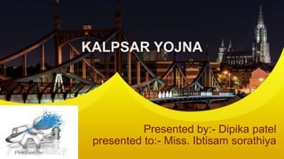 KALPSAR YOJNA
Presented by:- Dipika patel
presented to:- Miss. Ibtisam sorathiya
7/4/2018 1
 