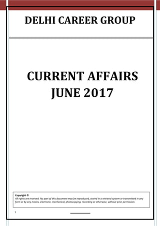 1
DELHI CAREER GROUP
CURRENT AFFAIRS
JUNE 2017
Copyright ©
All rights are reserved. No part of this document may be reproduced, stored in a retrieval system or transmitted in any
form or by any means, electronic, mechanical, photocopying, recording or otherwise, without prior permission.
 
