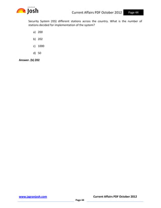 Current Affairs PDF October 2012         Page 44

      Security System (ISS) different stations across the country. What is the number of
      stations decided for implementation of the system?

          a) 200

          b) 202

          c) 1000

          d) 50

Answer. (b) 202




www.jagranjosh.com                                  Current Affairs PDF October 2012
                                        Page 44
 