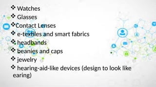 Watches
Glasses
Contact Lenses
e-textiles and smart fabrics
headbands
beanies and caps
jewelry
hearing-aid-like devices (design to look like
earing)
 