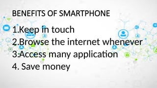 BENEFITS OF SMARTPHONE
1.Keep in touch
2.Browse the internet whenever
3.Access many application
4. Save money
 