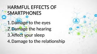 HARMFUL EFFECTS OF
SMARTPHONES
1.Damage to the eyes
2.Damage the hearing
3.Affect your sleep
4.Damage to the relationship
 