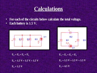 Calculations For each of the circuits below calculate the total   voltage. Each battery is 1.5 V. E T  = E 1  = E 2  = E 3 E T  = 1.5 V = 1.5 V = 1.5 V E T  = 1.5 V E T  = E 1  + E 2  + E 3 E T  = 1.5 V + 1.5 V + 1.5 V E T  = 4.5 V 