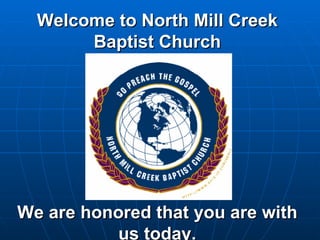 Welcome to North Mill Creek Baptist Church We are honored that you are with us today . 