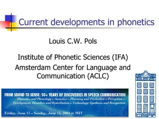 Current developments in phonetics Louis C.W. Pols Institute of Phonetic Sciences (IFA) Amsterdam Center for Language and Communication (ACLC) 