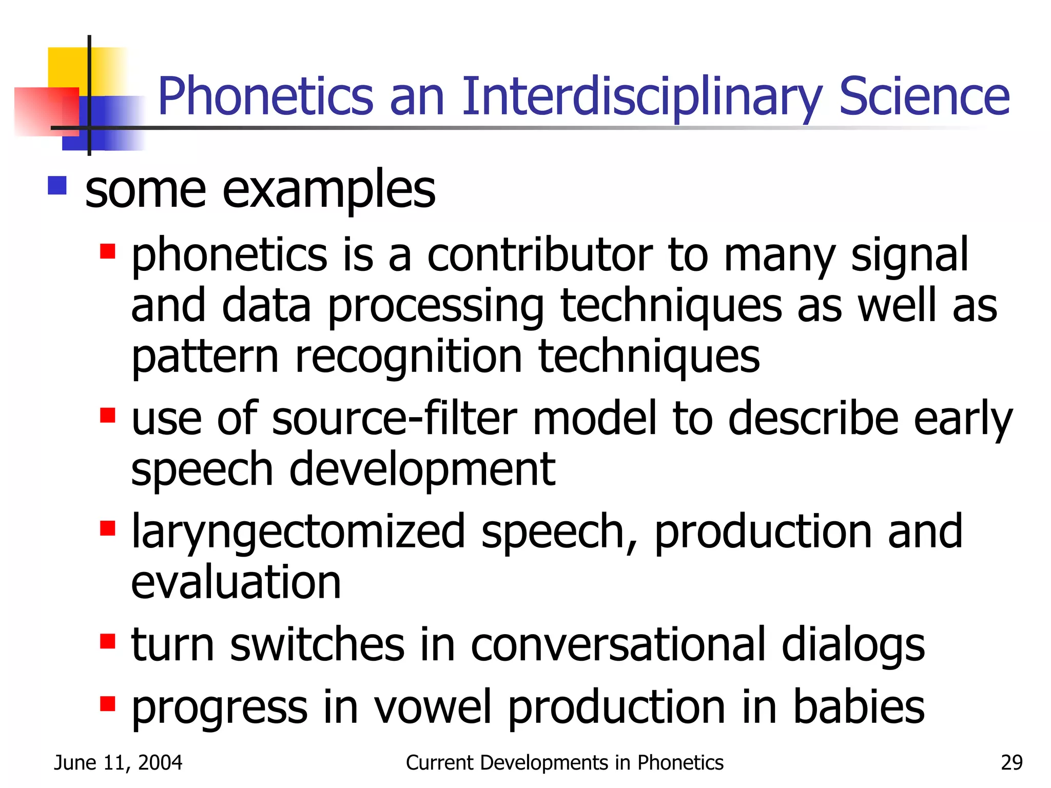 Phonetics an Interdisciplinary Science some examples phonetics is a contributor to many signal and data processing techniques as well as pattern recognition techniques use of source-filter model to describe early speech development laryngectomized speech, production and evaluation turn switches in conversational dialogs progress in vowel production in babies 