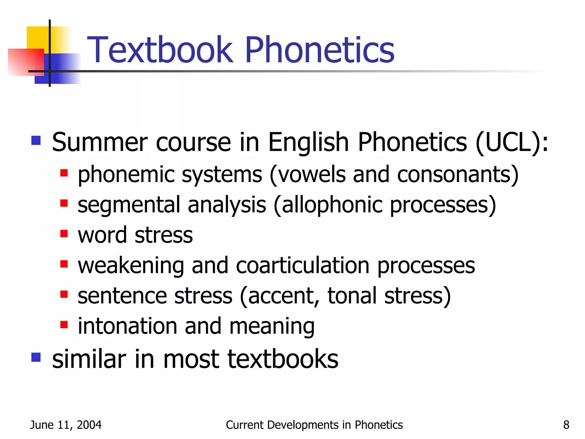 Textbook Phonetics Summer course in English Phonetics (UCL): phonemic systems (vowels and consonants) segmental analysis (allophonic processes) word stress weakening and coarticulation processes sentence stress (accent, tonal stress) intonation and meaning similar in most textbooks 
