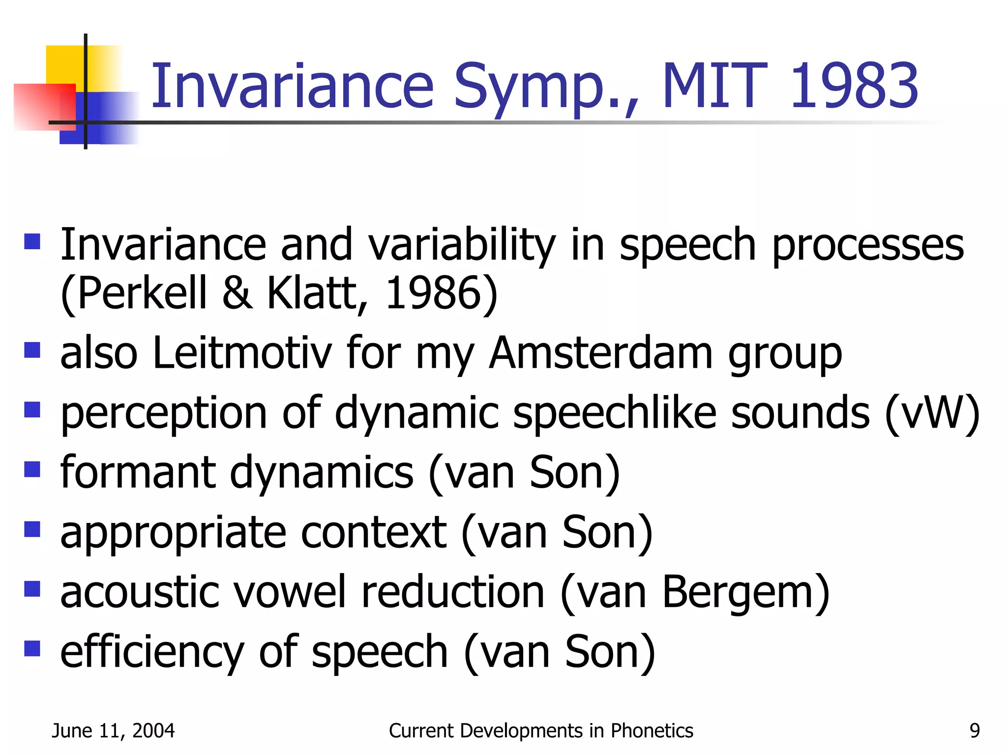 Invariance Symp., MIT 1983 Invariance and variability in speech processes (Perkell & Klatt, 1986) also Leitmotiv for my Amsterdam group perception of dynamic speechlike sounds (vW)  formant dynamics (van Son) appropriate context (van Son) acoustic vowel reduction (van Bergem) efficiency of speech (van Son) 