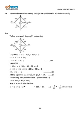 9011041155 / 9011031155

13.

Determine the current flowing through the galvanometer (G) shown in the fig.

Ans:
To find Ig we apply Kirchhoff’s voltage law.

Loop ABDA : - 5 I1 – 10 Ig + 15 I2 = 0
∴ 5 I1 + 15 I2 = 10 Ig
∴ - I1 + 3 I2 = 2 Ig

………… (1)

Loop BCDB :
-10 (I1 – Ig) + 20 (I2 + Ig) + 10 Ig = 0
∴ 10 I1 + 10 Ig + 20 I2 +20 Ig + 10 Ig = 0
∴ I1 – 2 I2 = 4 Ig

…………...(2)

Adding Equations (1) and (2), we get, I2 = 6 Ig

…….(3)

Substituting for I2 from Equation (2) in equation (2).
∴ I1 = 12 Ig + 4 Ig = 16 Ig
Now, I1 + I2 = 2 A by the data.
∴ 16 Ig + 6 Ig = 2 A

∴ 22 Ig = 2 A

21

Ig

2
A
22

1
A from B to D
11

 